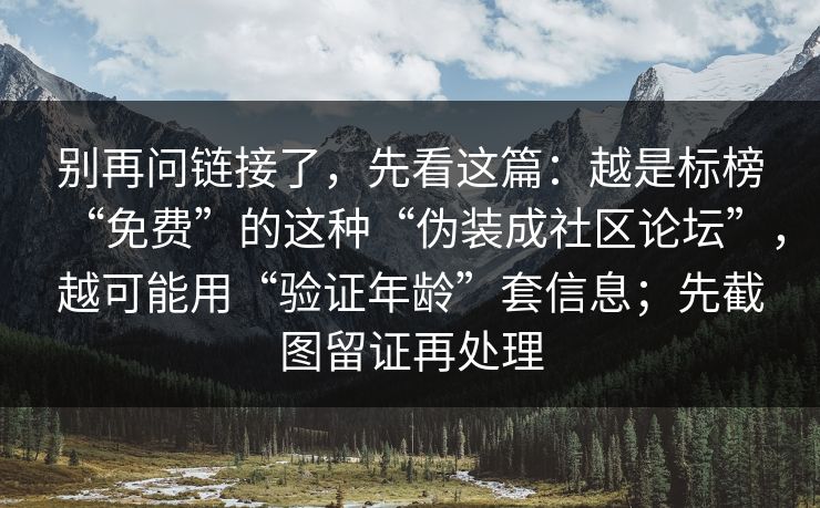 别再问链接了，先看这篇：越是标榜“免费”的这种“伪装成社区论坛”，越可能用“验证年龄”套信息；先截图留证再处理
