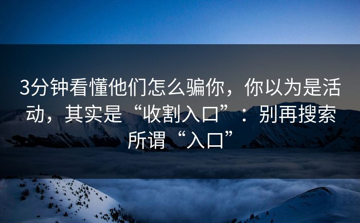 3分钟看懂他们怎么骗你，你以为是活动，其实是“收割入口”：别再搜索所谓“入口”