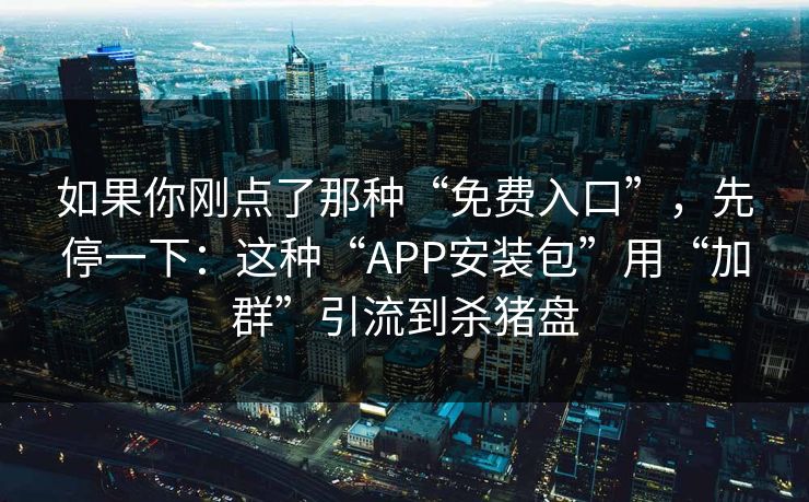如果你刚点了那种“免费入口”，先停一下：这种“APP安装包”用“加群”引流到杀猪盘