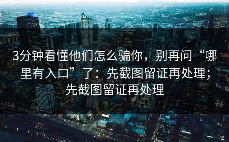3分钟看懂他们怎么骗你，别再问“哪里有入口”了：先截图留证再处理；先截图留证再处理