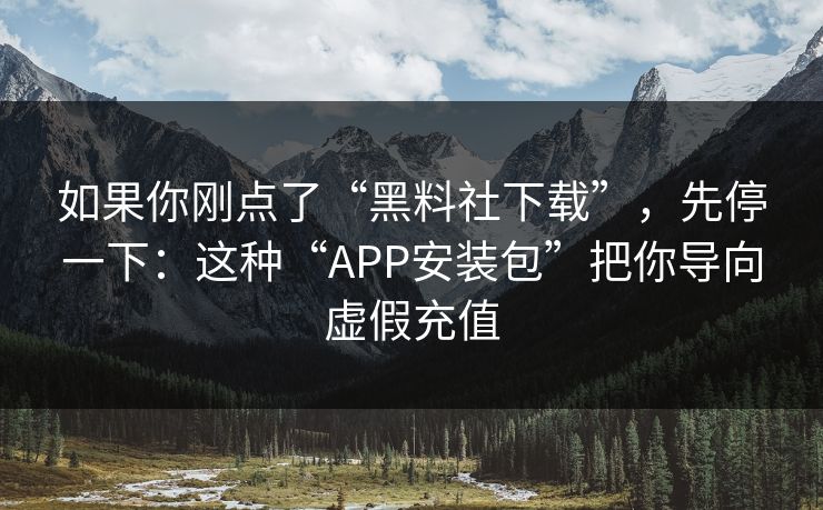 如果你刚点了“黑料社下载”，先停一下：这种“APP安装包”把你导向虚假充值
