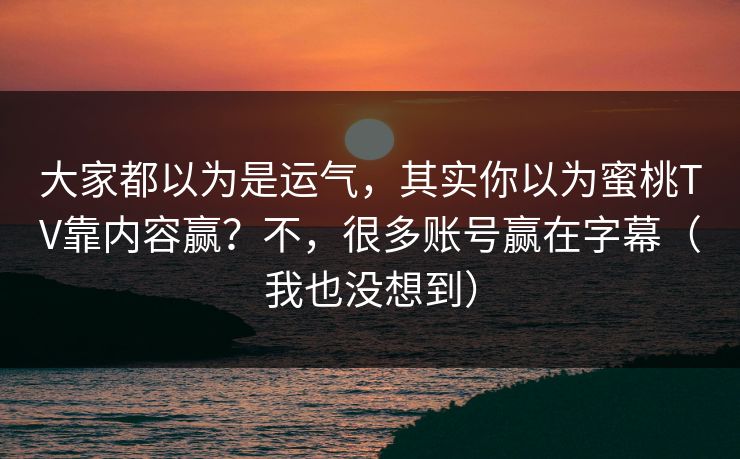 大家都以为是运气，其实你以为蜜桃TV靠内容赢？不，很多账号赢在字幕（我也没想到）