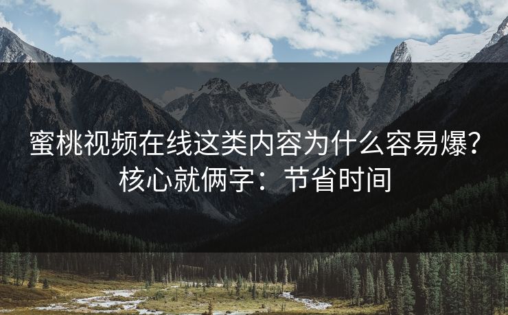 蜜桃视频在线这类内容为什么容易爆？核心就俩字：节省时间