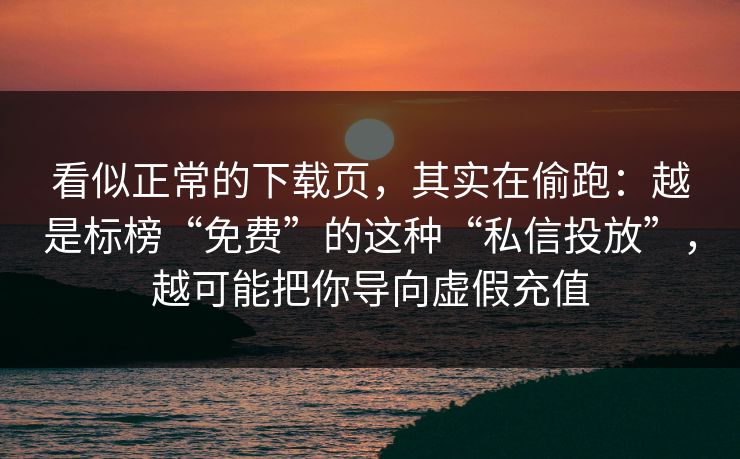 看似正常的下载页，其实在偷跑：越是标榜“免费”的这种“私信投放”，越可能把你导向虚假充值