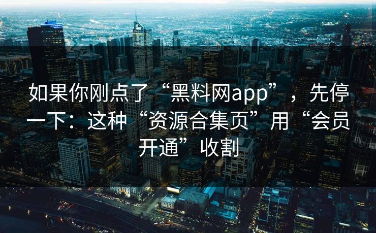 如果你刚点了“黑料网app”，先停一下：这种“资源合集页”用“会员开通”收割