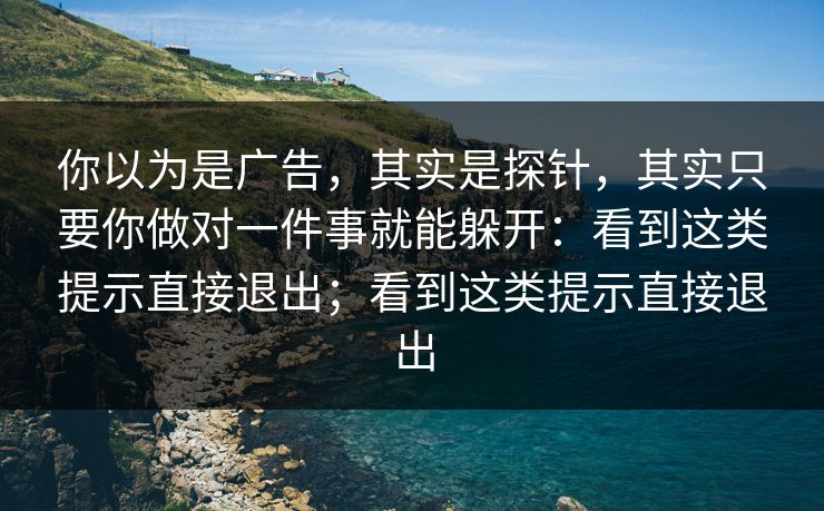 你以为是广告，其实是探针，其实只要你做对一件事就能躲开：看到这类提示直接退出；看到这类提示直接退出