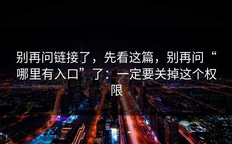 别再问链接了，先看这篇，别再问“哪里有入口”了：一定要关掉这个权限