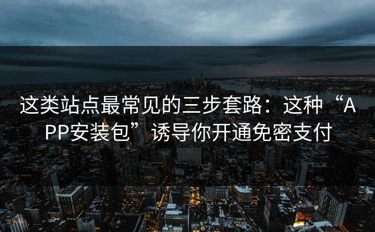 这类站点最常见的三步套路：这种“APP安装包”诱导你开通免密支付