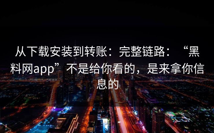 从下载安装到转账：完整链路：“黑料网app”不是给你看的，是来拿你信息的