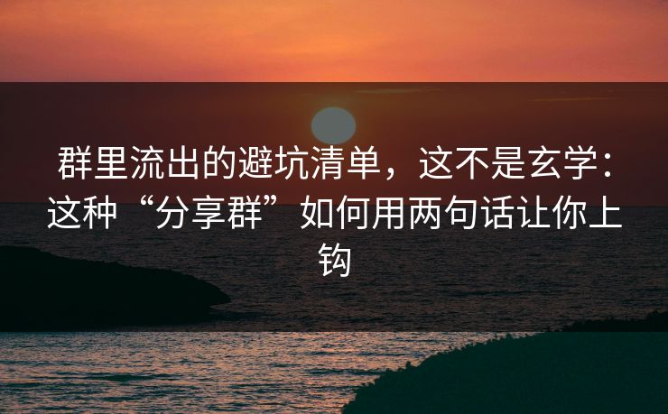 群里流出的避坑清单，这不是玄学：这种“分享群”如何用两句话让你上钩