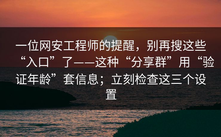一位网安工程师的提醒，别再搜这些“入口”了——这种“分享群”用“验证年龄”套信息；立刻检查这三个设置