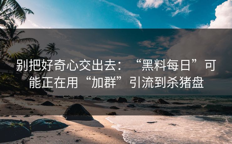 别把好奇心交出去：“黑料每日”可能正在用“加群”引流到杀猪盘