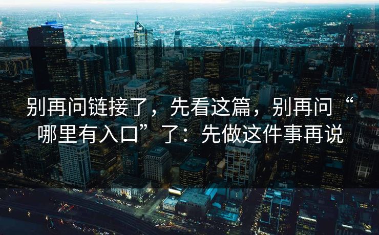 别再问链接了，先看这篇，别再问“哪里有入口”了：先做这件事再说