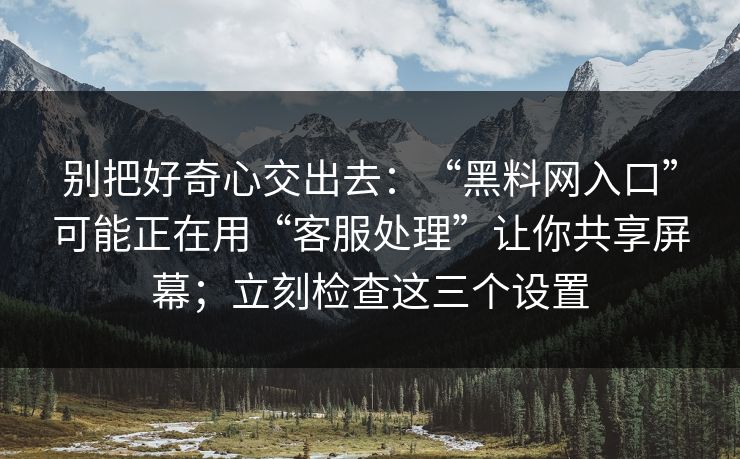 别把好奇心交出去：“黑料网入口”可能正在用“客服处理”让你共享屏幕；立刻检查这三个设置