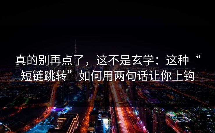 真的别再点了，这不是玄学：这种“短链跳转”如何用两句话让你上钩