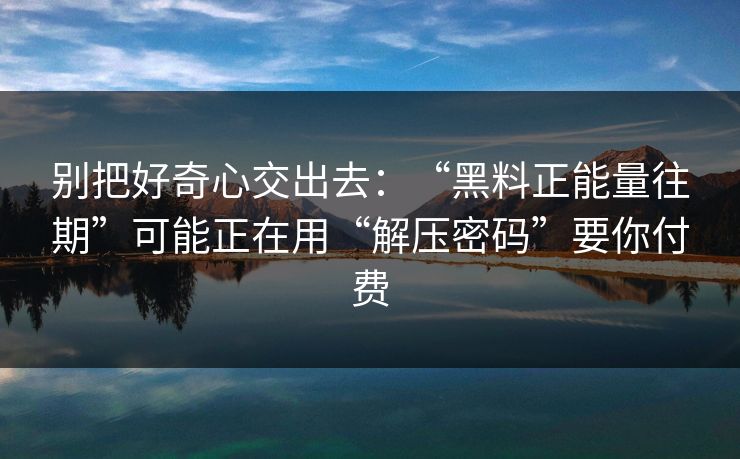 别把好奇心交出去：“黑料正能量往期”可能正在用“解压密码”要你付费