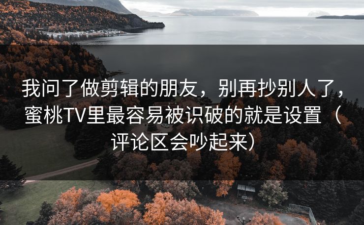 我问了做剪辑的朋友，别再抄别人了，蜜桃TV里最容易被识破的就是设置（评论区会吵起来）