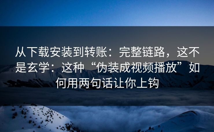 从下载安装到转账：完整链路，这不是玄学：这种“伪装成视频播放”如何用两句话让你上钩