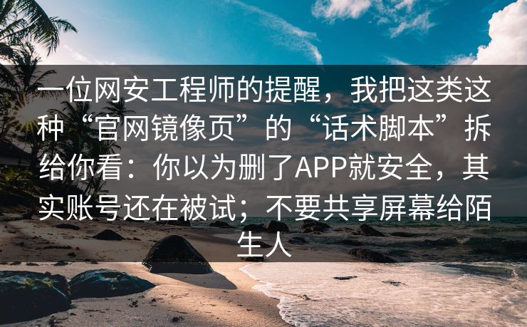一位网安工程师的提醒，我把这类这种“官网镜像页”的“话术脚本”拆给你看：你以为删了APP就安全，其实账号还在被试；不要共享屏幕给陌生人