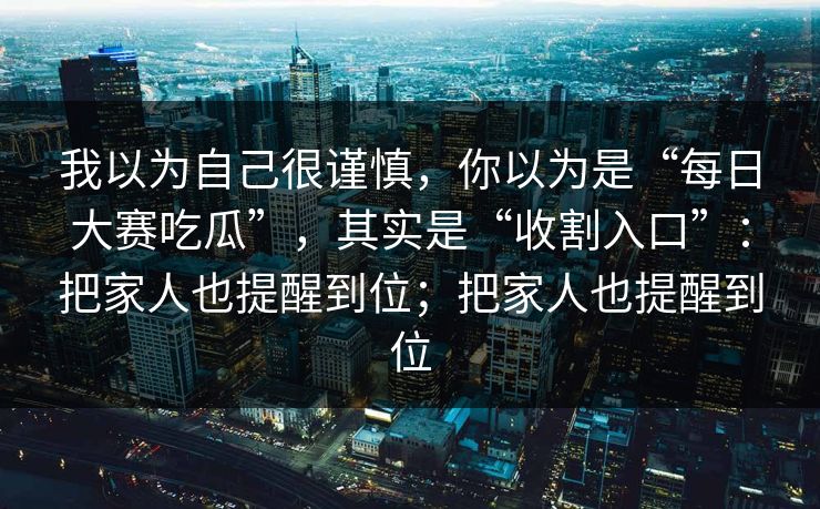 我以为自己很谨慎，你以为是“每日大赛吃瓜”，其实是“收割入口”：把家人也提醒到位；把家人也提醒到位