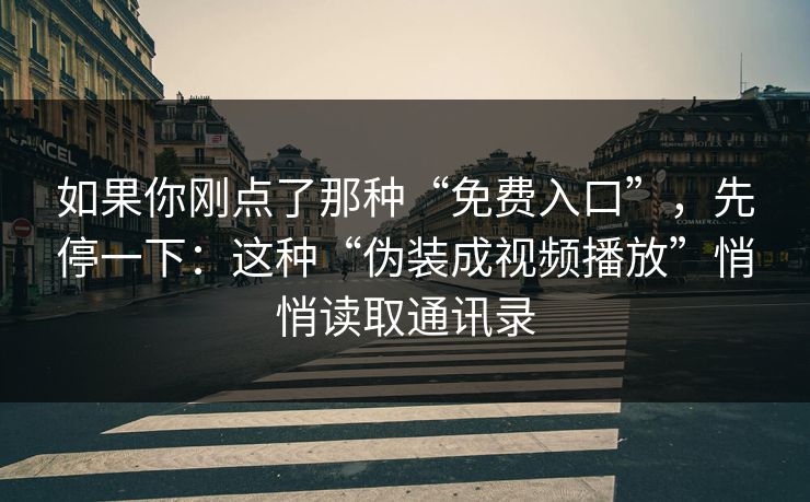 如果你刚点了那种“免费入口”，先停一下：这种“伪装成视频播放”悄悄读取通讯录