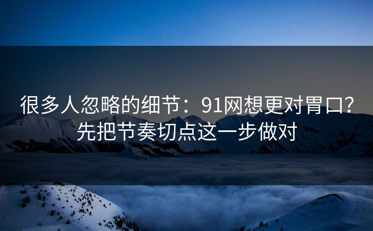 很多人忽略的细节：91网想更对胃口？先把节奏切点这一步做对