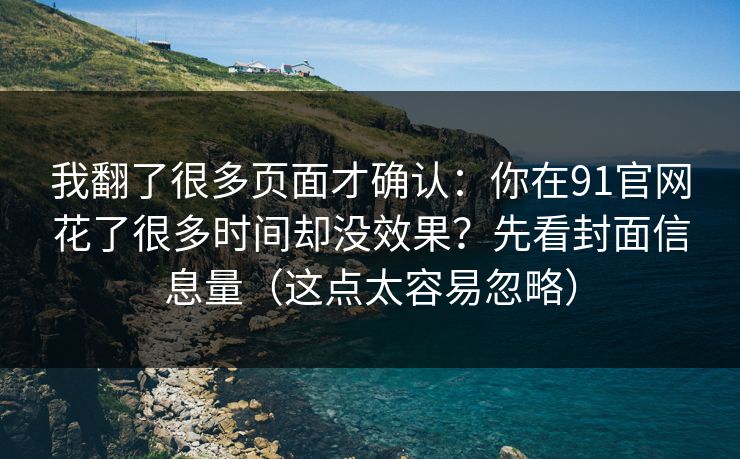 我翻了很多页面才确认：你在91官网花了很多时间却没效果？先看封面信息量（这点太容易忽略）