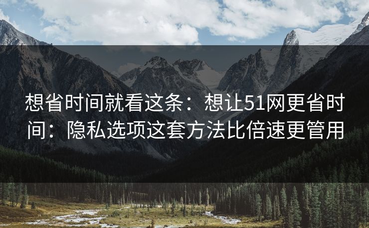 想省时间就看这条：想让51网更省时间：隐私选项这套方法比倍速更管用