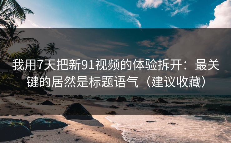 我用7天把新91视频的体验拆开：最关键的居然是标题语气（建议收藏）
