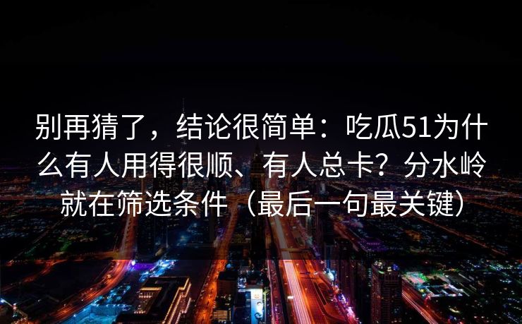 别再猜了，结论很简单：吃瓜51为什么有人用得很顺、有人总卡？分水岭就在筛选条件（最后一句最关键）