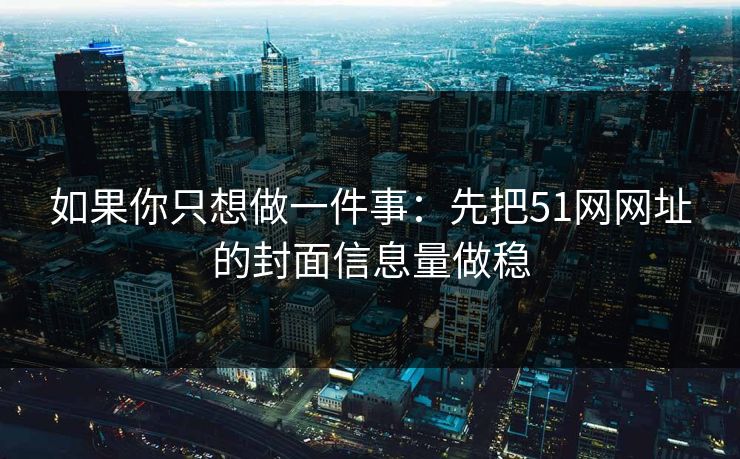 如果你只想做一件事：先把51网网址的封面信息量做稳